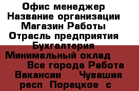 Офис-менеджер › Название организации ­ Магазин Работы › Отрасль предприятия ­ Бухгалтерия › Минимальный оклад ­ 20 000 - Все города Работа » Вакансии   . Чувашия респ.,Порецкое. с.